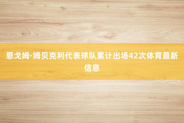 恩戈姆·姆贝克利代表球队累计出场42次体育最新信息