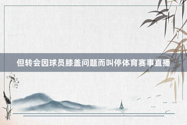 但转会因球员膝盖问题而叫停体育赛事直播