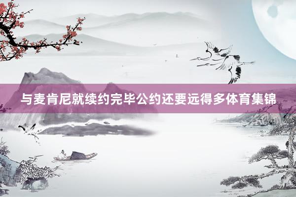 与麦肯尼就续约完毕公约还要远得多体育集锦