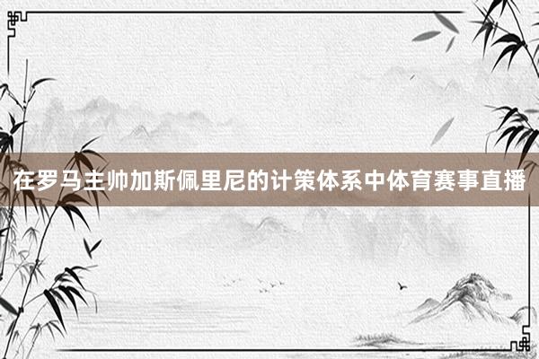 在罗马主帅加斯佩里尼的计策体系中体育赛事直播