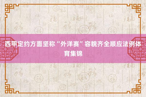 西甲定约方面坚称“外洋赛”容貌齐全顺应法例体育集锦