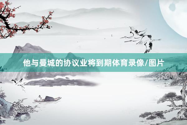 他与曼城的协议业将到期体育录像/图片