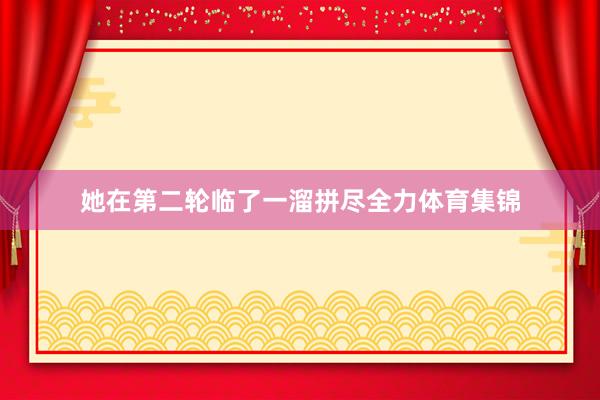 她在第二轮临了一溜拼尽全力体育集锦