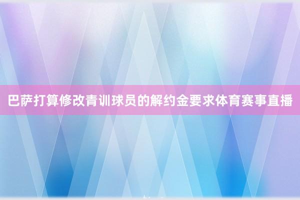 巴萨打算修改青训球员的解约金要求体育赛事直播