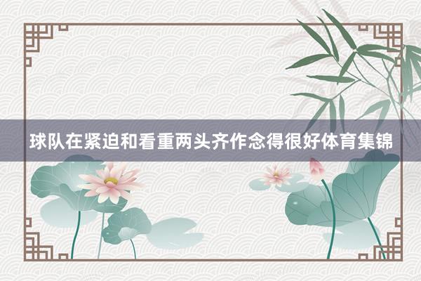 球队在紧迫和看重两头齐作念得很好体育集锦