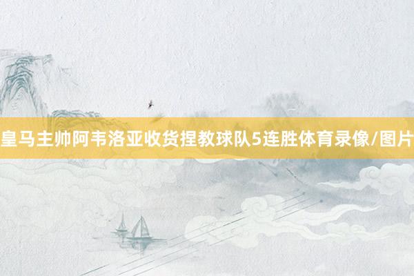 皇马主帅阿韦洛亚收货捏教球队5连胜体育录像/图片