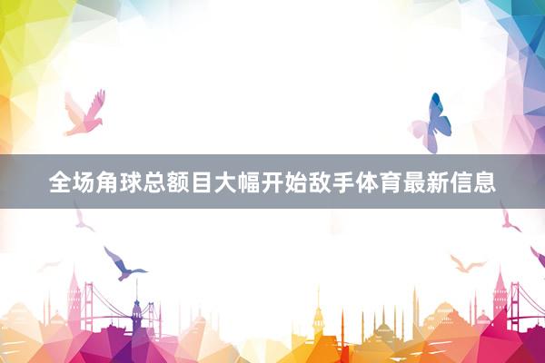 全场角球总额目大幅开始敌手体育最新信息