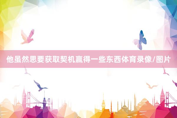 他虽然思要获取契机赢得一些东西体育录像/图片