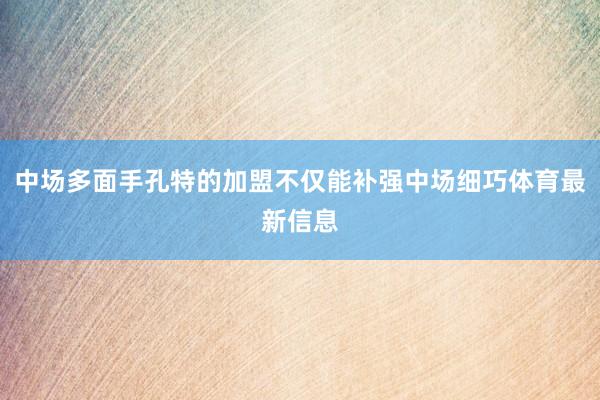 中场多面手孔特的加盟不仅能补强中场细巧体育最新信息