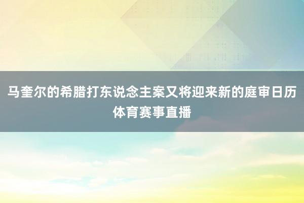马奎尔的希腊打东说念主案又将迎来新的庭审日历体育赛事直播