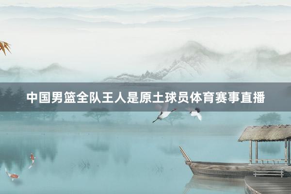 中国男篮全队王人是原土球员体育赛事直播
