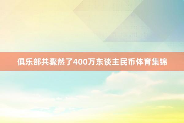 俱乐部共骤然了400万东谈主民币体育集锦