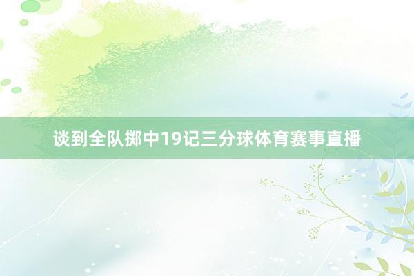 谈到全队掷中19记三分球体育赛事直播