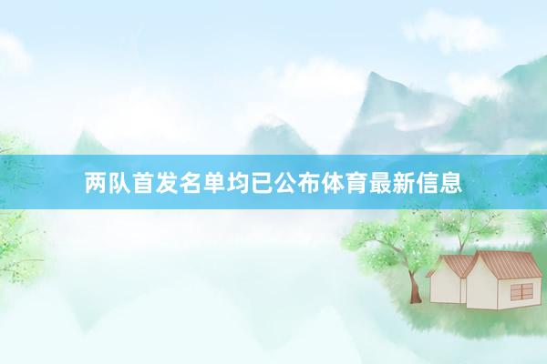 两队首发名单均已公布体育最新信息