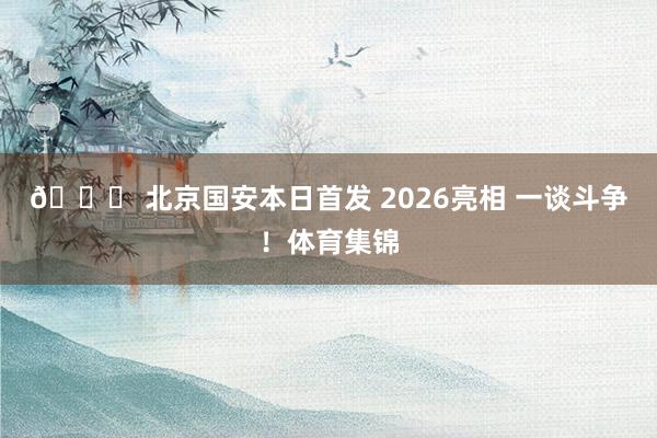 💚 北京国安本日首发 2026亮相 一谈斗争！体育集锦