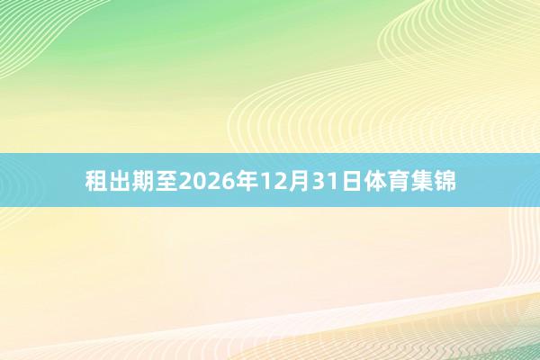 租出期至2026年12月31日体育集锦