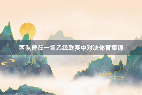 两队曾在一场乙级联赛中对决体育集锦