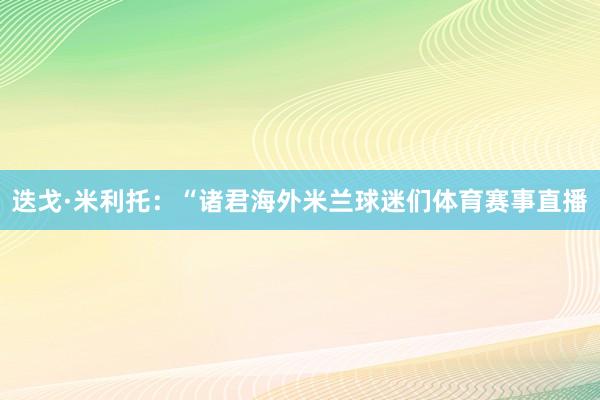 迭戈·米利托：“诸君海外米兰球迷们体育赛事直播