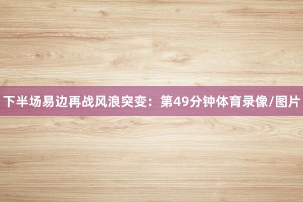 下半场易边再战风浪突变:第49分钟体育录像/图片