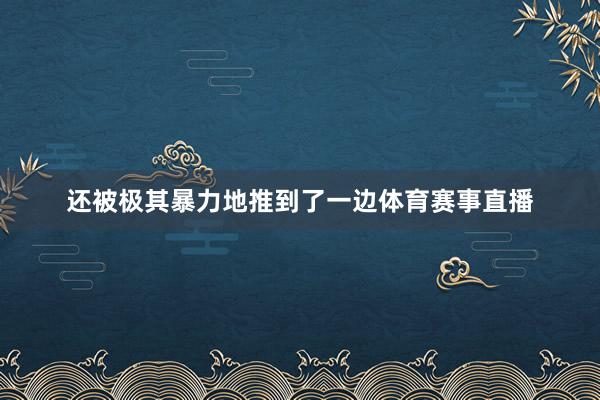 还被极其暴力地推到了一边体育赛事直播