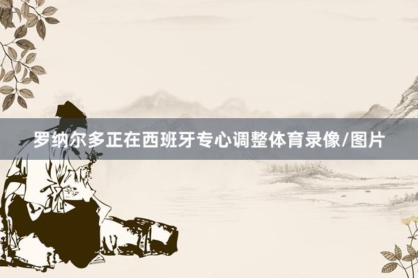 罗纳尔多正在西班牙专心调整体育录像/图片