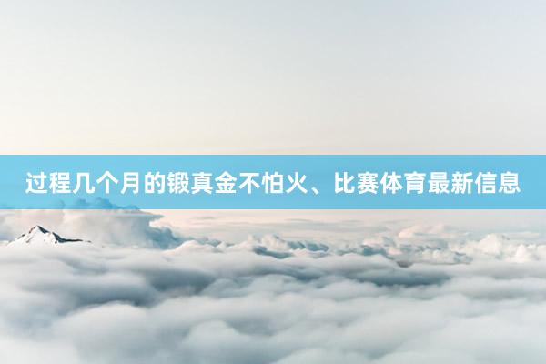 过程几个月的锻真金不怕火、比赛体育最新信息