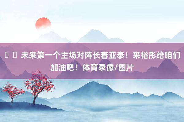 ⚽️未来第一个主场对阵长春亚泰！来裕彤给咱们加油吧！体育录像/图片