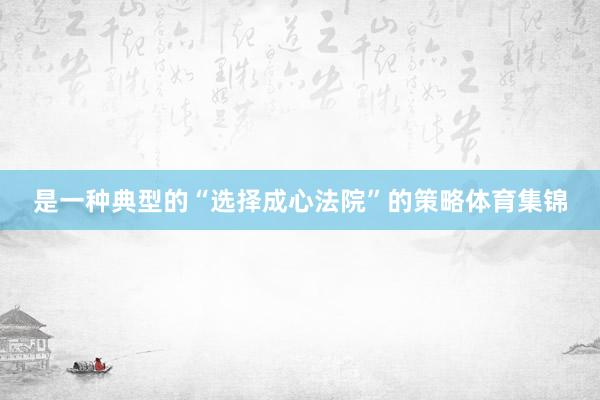 是一种典型的“选择成心法院”的策略体育集锦