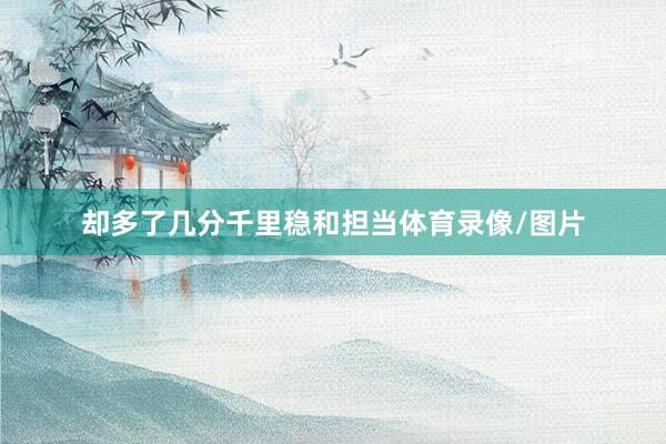 却多了几分千里稳和担当体育录像/图片