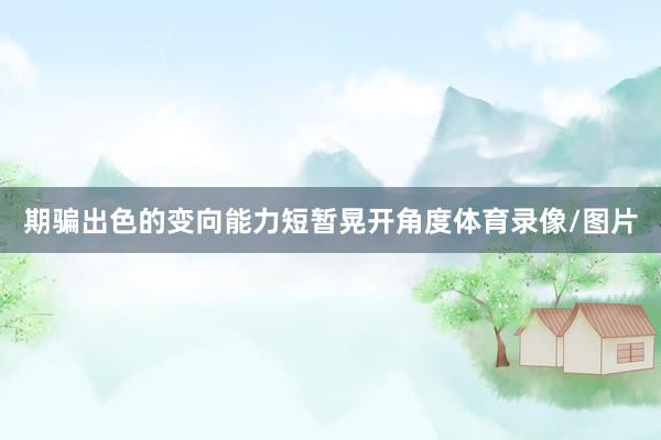 期骗出色的变向能力短暂晃开角度体育录像/图片