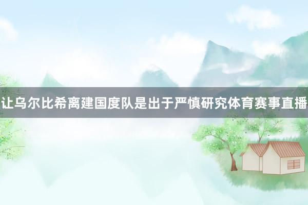 让乌尔比希离建国度队是出于严慎研究体育赛事直播