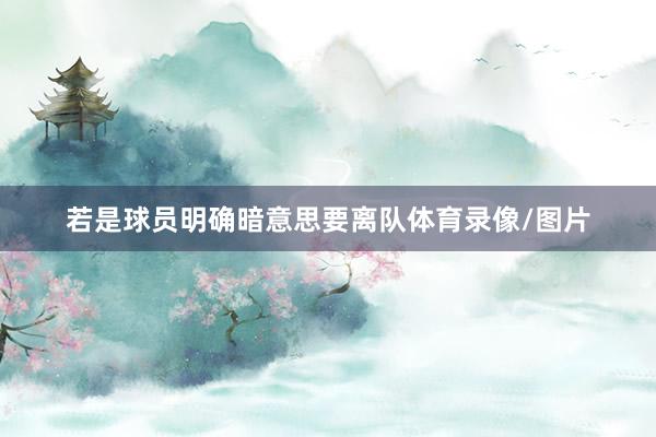 若是球员明确暗意思要离队体育录像/图片