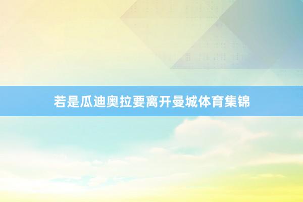 若是瓜迪奥拉要离开曼城体育集锦