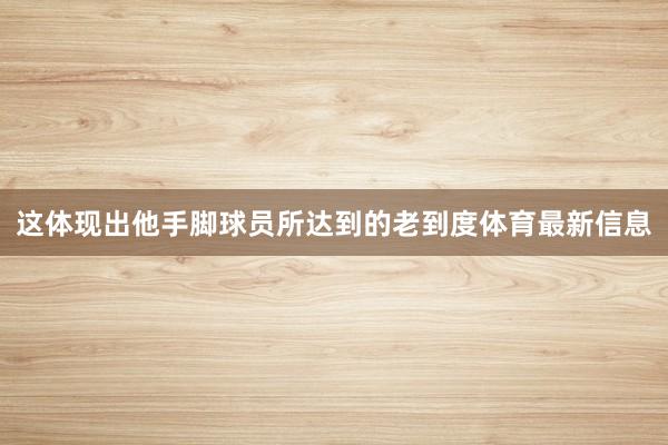 这体现出他手脚球员所达到的老到度体育最新信息