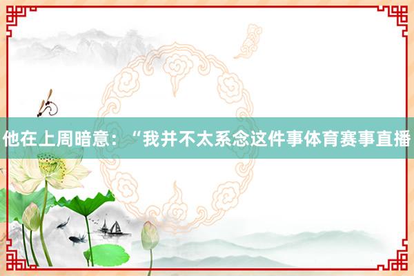 他在上周暗意：“我并不太系念这件事体育赛事直播