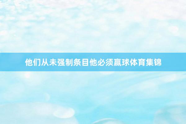 他们从未强制条目他必须赢球体育集锦
