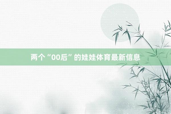 两个“00后”的娃娃体育最新信息