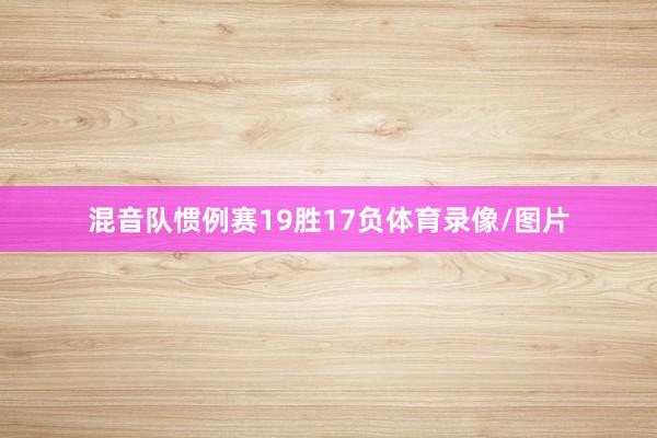 混音队惯例赛19胜17负体育录像/图片