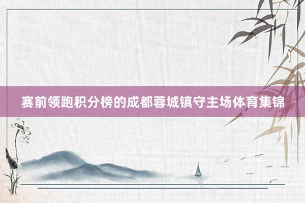 赛前领跑积分榜的成都蓉城镇守主场体育集锦