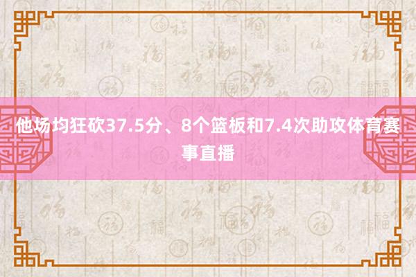 他场均狂砍37.5分、8个篮板和7.4次助攻体育赛事直播