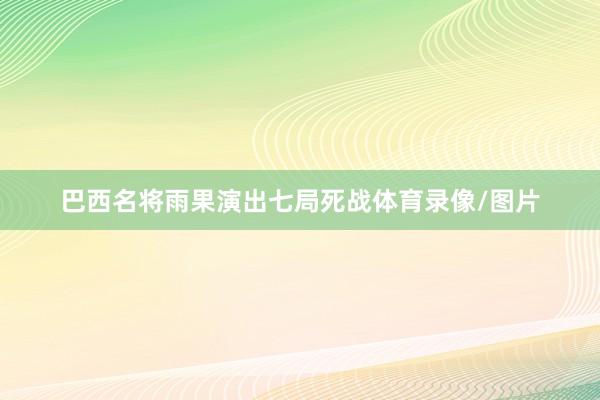 巴西名将雨果演出七局死战体育录像/图片