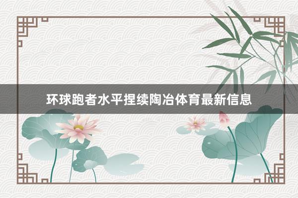 环球跑者水平捏续陶冶体育最新信息