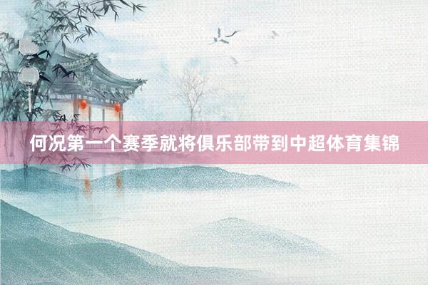 何况第一个赛季就将俱乐部带到中超体育集锦