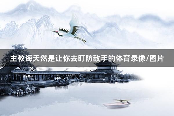 主教诲天然是让你去盯防敌手的体育录像/图片