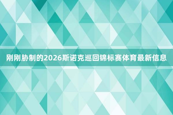 刚刚胁制的2026斯诺克巡回锦标赛体育最新信息