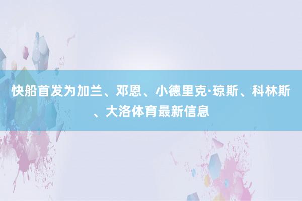 快船首发为加兰、邓恩、小德里克·琼斯、科林斯、大洛体育最新信息