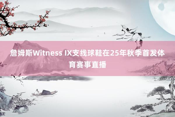 詹姆斯Witness IX支线球鞋在25年秋季首发体育赛事直播