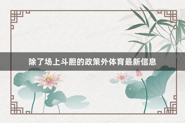 除了场上斗胆的政策外体育最新信息