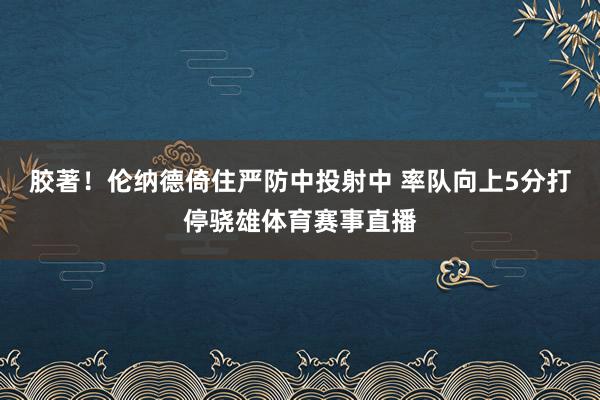 胶著！伦纳德倚住严防中投射中 率队向上5分打停骁雄体育赛事直播