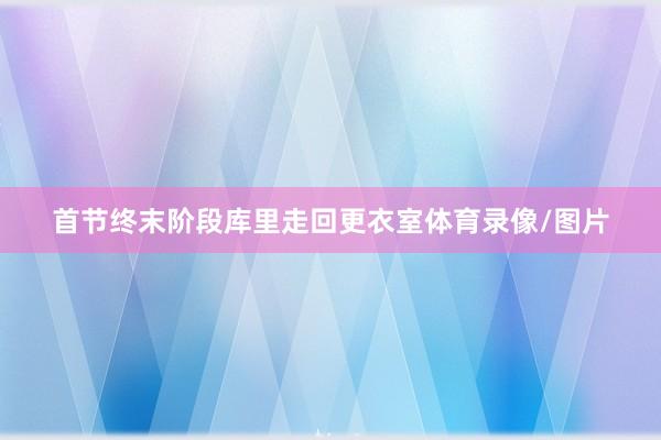 首节终末阶段库里走回更衣室体育录像/图片